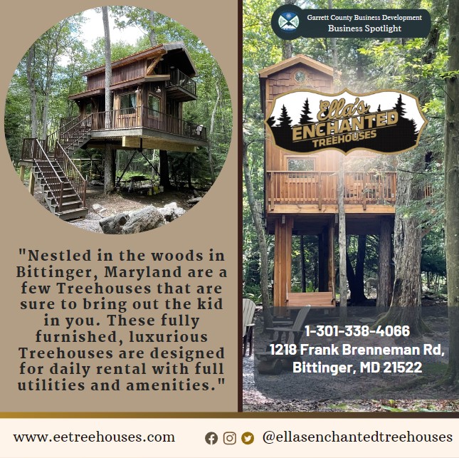 Business Spotlight 
Ellas Enchanted Treehouses
"Nestled in the woods in Bittinger, Maryland are a few Treehouses that are sure to bring out the kid in you. These fully furnished, luxurious Treehouses are designed for daily rental with full utilities and amenities."